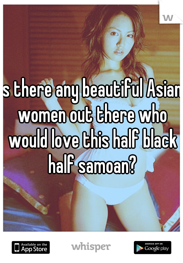 Is there any beautiful Asian women out there who would love this half black half samoan?