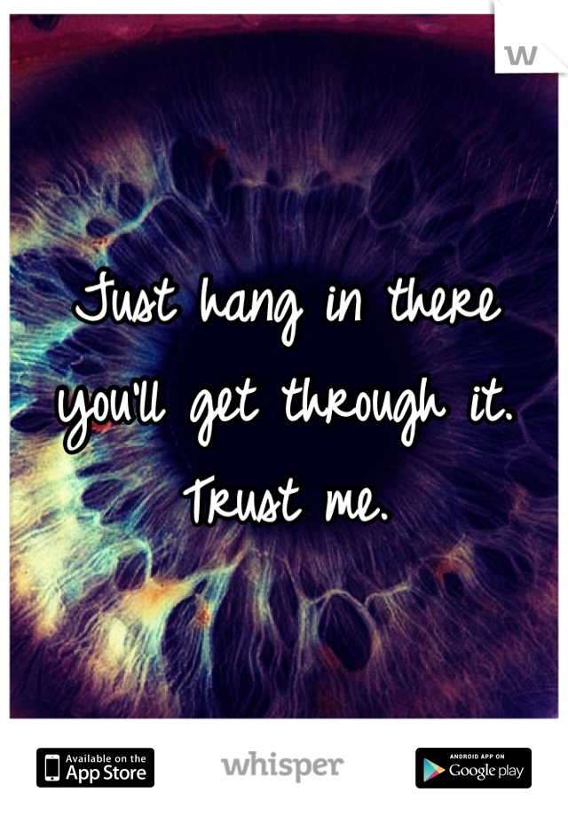 Just hang in there you'll get through it. Trust me. 