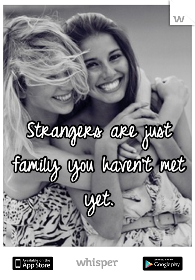 Strangers are just family you haven't met yet. 