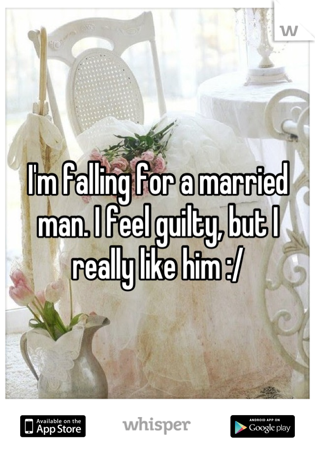 I'm falling for a married man. I feel guilty, but I really like him :/