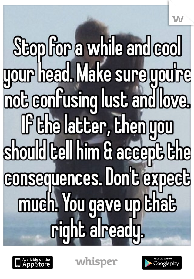 Stop for a while and cool your head. Make sure you're not confusing lust and love. If the latter, then you should tell him & accept the consequences. Don't expect much. You gave up that right already.