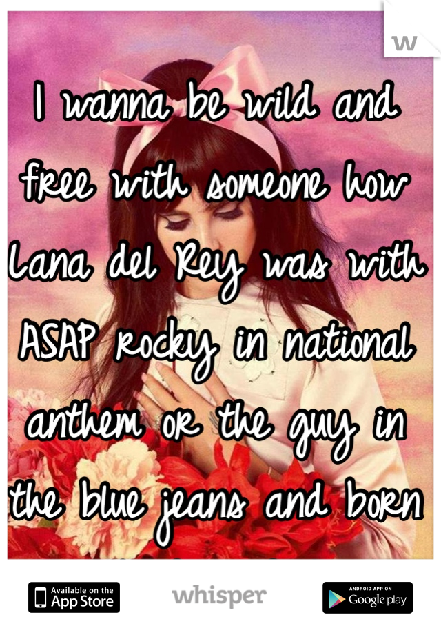 I wanna be wild and free with someone how Lana del Rey was with ASAP rocky in national anthem or the guy in the blue jeans and born to die video!