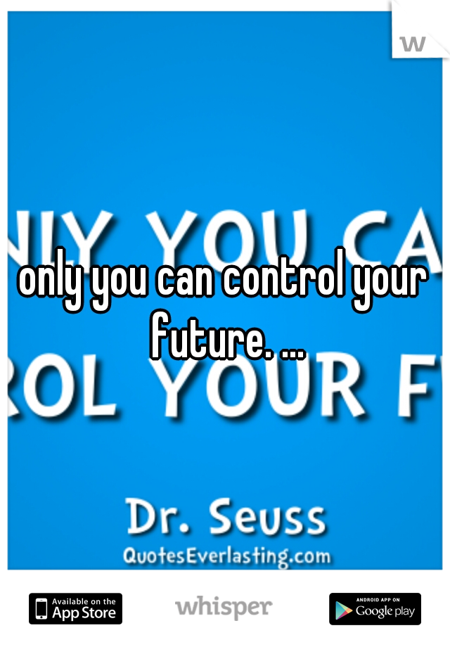 only you can control your future. ...