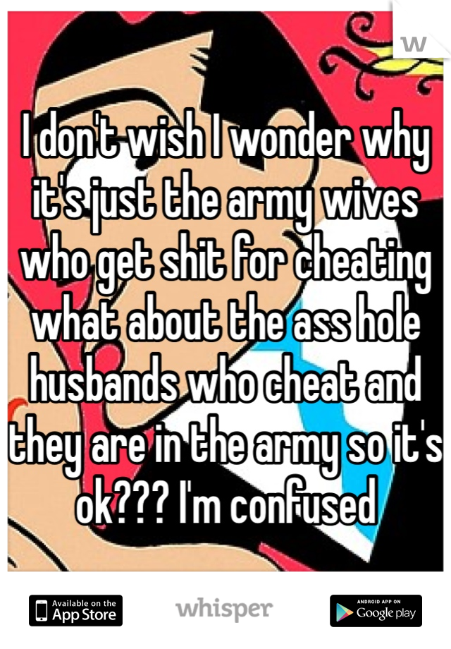 I don't wish I wonder why it's just the army wives who get shit for cheating what about the ass hole husbands who cheat and they are in the army so it's ok??? I'm confused 