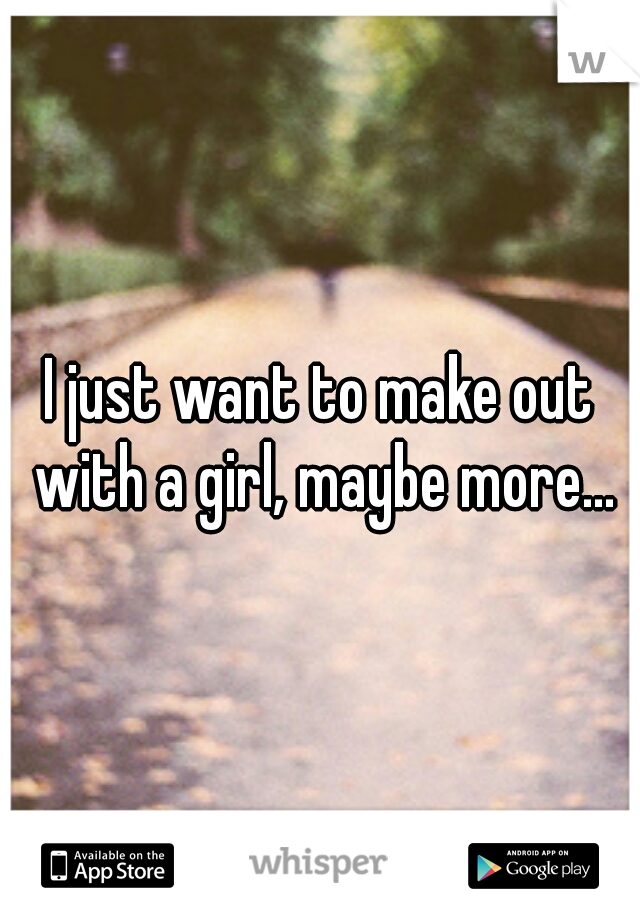 I just want to make out with a girl, maybe more...