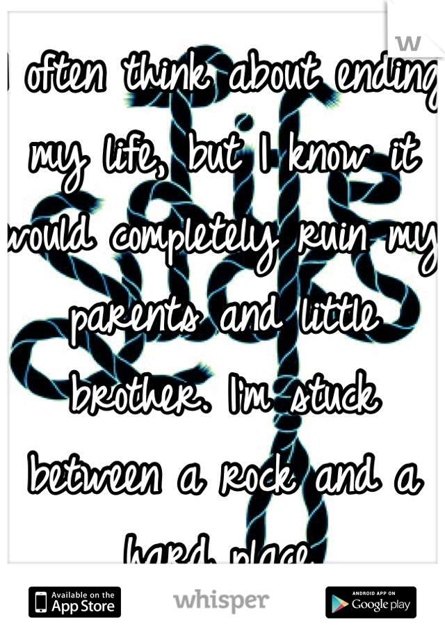 I often think about ending my life, but I know it would completely ruin my parents and little brother. I'm stuck between a rock and a hard place. 