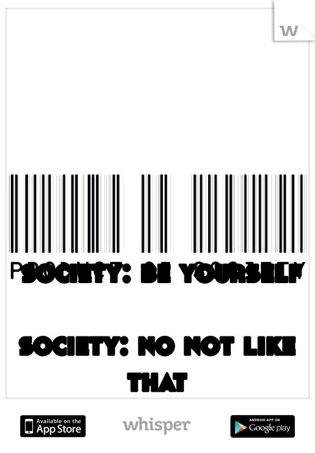  society: be yourself   

society: no not like that