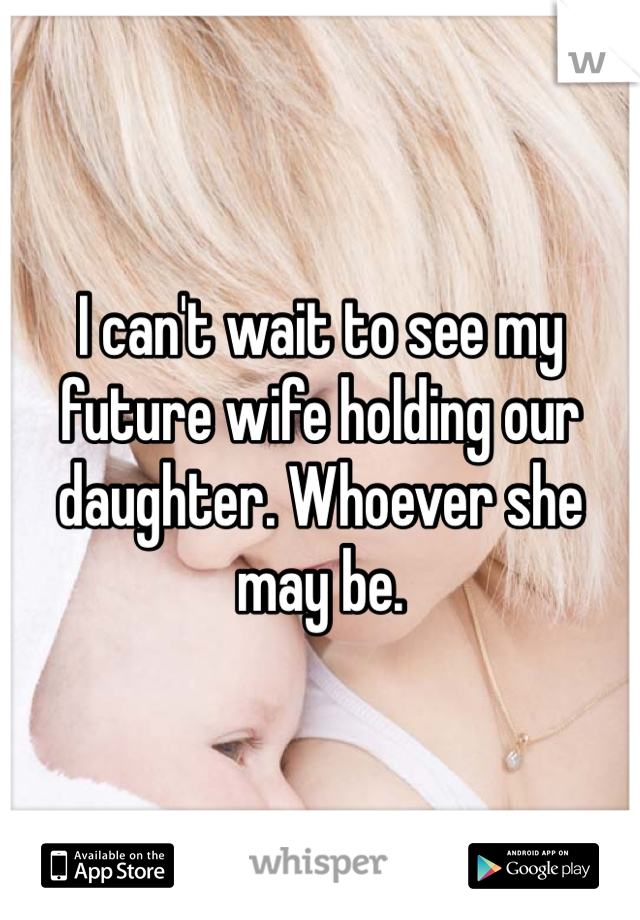 I can't wait to see my future wife holding our daughter. Whoever she may be. 