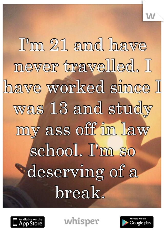 I'm 21 and have never travelled. I have worked since I was 13 and study my ass off in law school. I'm so deserving of a break. 