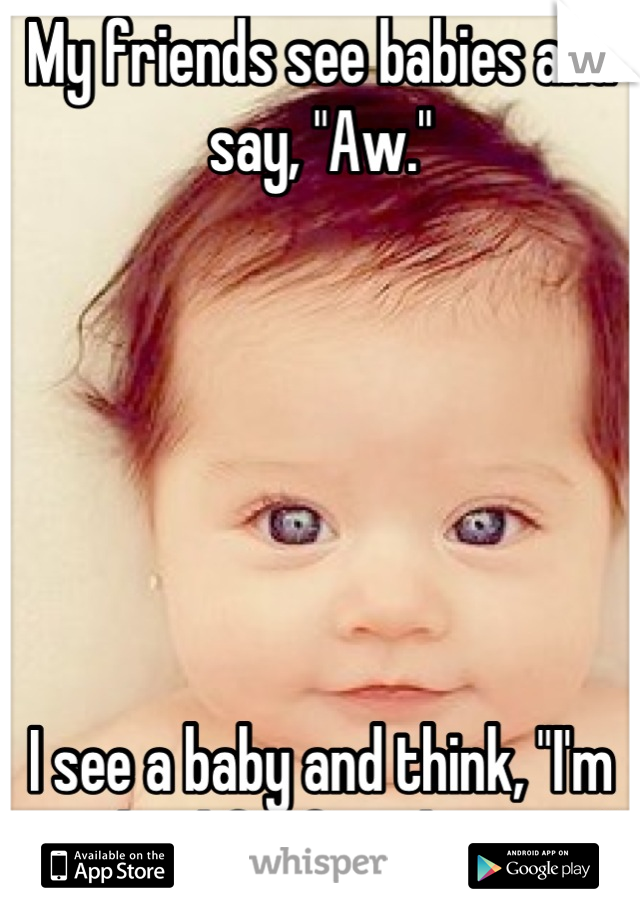 My friends see babies and say, "Aw."






I see a baby and think, "I'm so thankful for abortion."