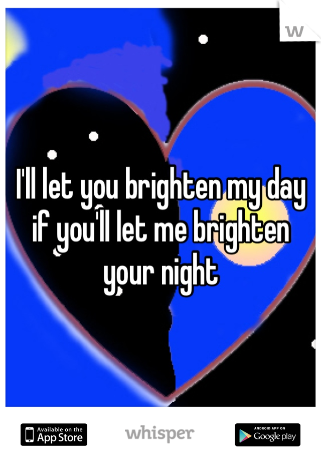 I'll let you brighten my day if you'll let me brighten your night 