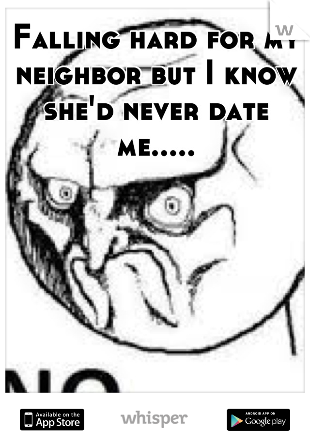 Falling hard for my neighbor but I know she'd never date me.....