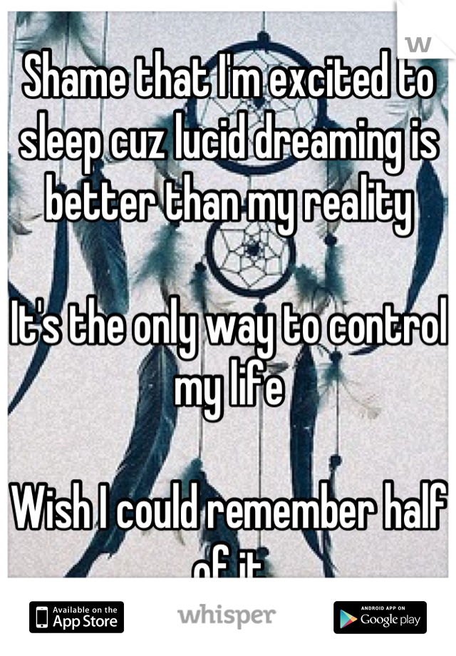 Shame that I'm excited to sleep cuz lucid dreaming is better than my reality

It's the only way to control my life 

Wish I could remember half of it