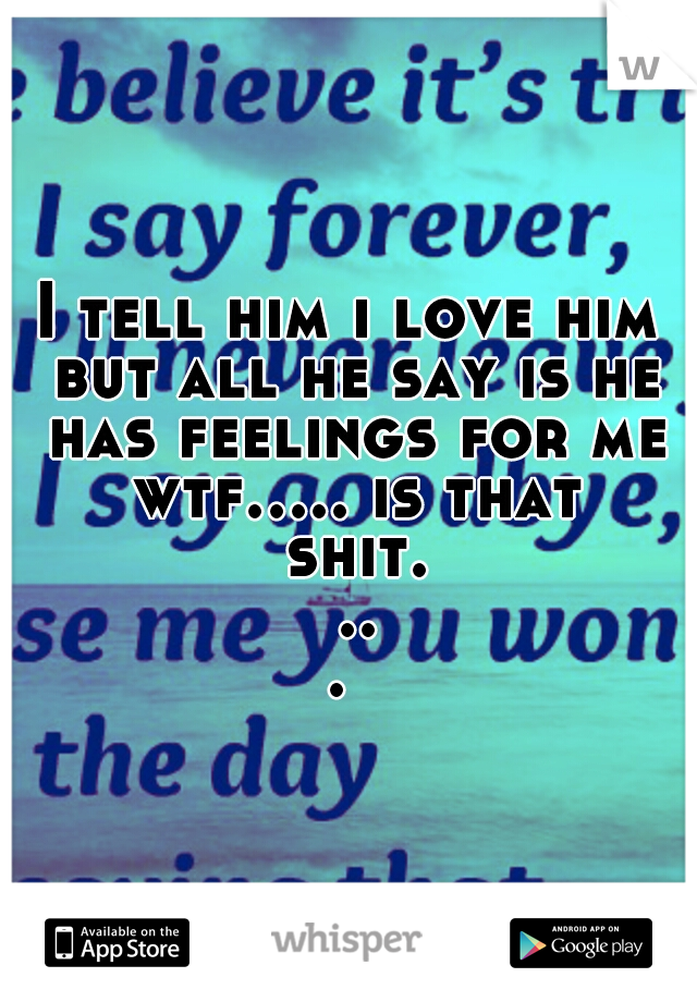 I tell him i love him but all he say is he has feelings for me wtf..... is that shit. ... 