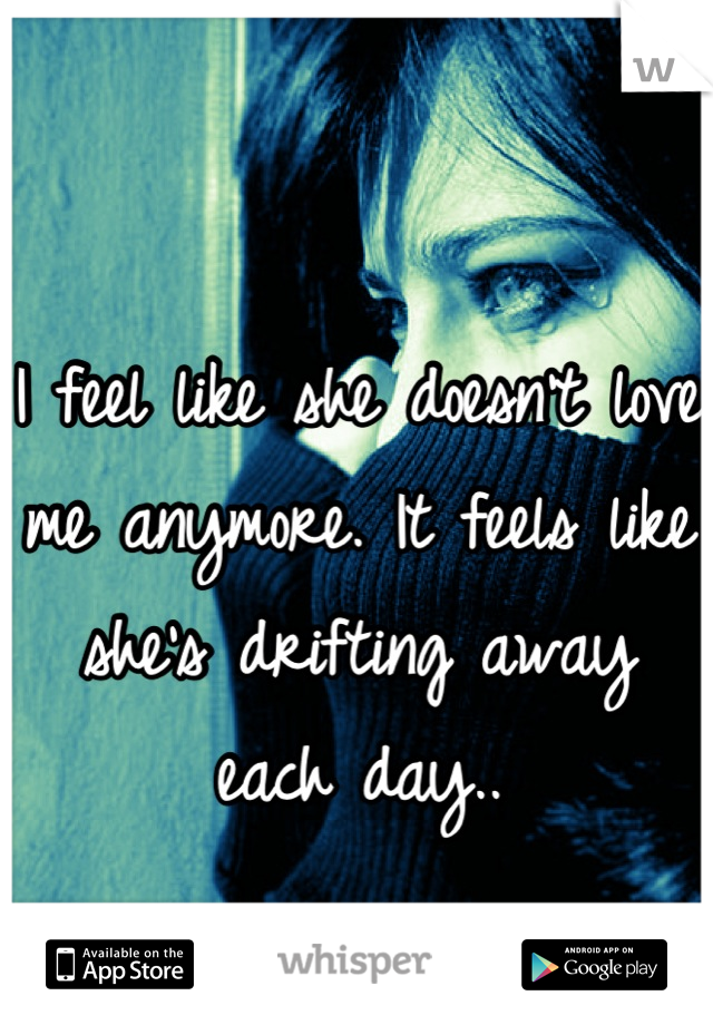 I feel like she doesn't love me anymore. It feels like she's drifting away each day..