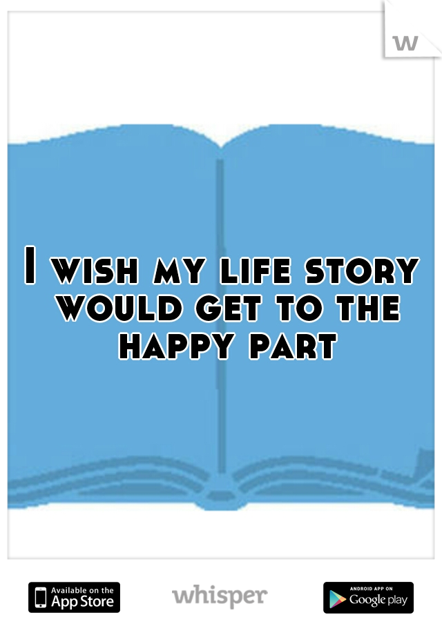 I wish my life story would get to the happy part