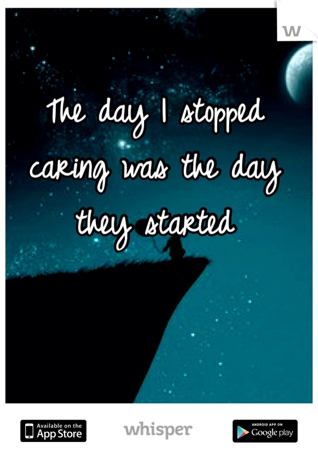 The day I stopped caring was the day they started 