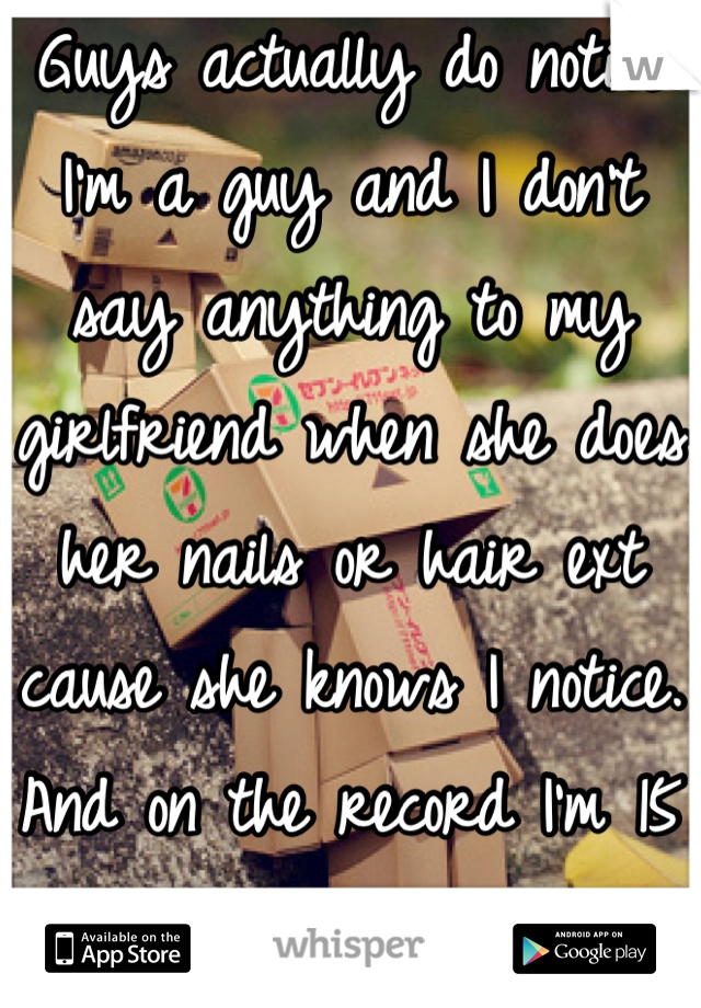 Guys actually do notice I'm a guy and I don't say anything to my girlfriend when she does her nails or hair ext cause she knows I notice. And on the record I'm 15 😃😃