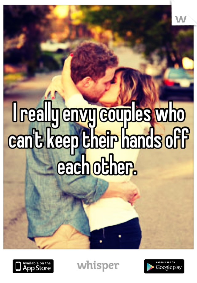 I really envy couples who can't keep their hands off each other. 