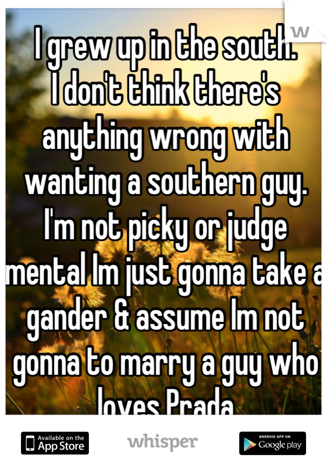 I grew up in the south. 
I don't think there's anything wrong with wanting a southern guy.
I'm not picky or judge mental Im just gonna take a gander & assume Im not gonna to marry a guy who loves Prada