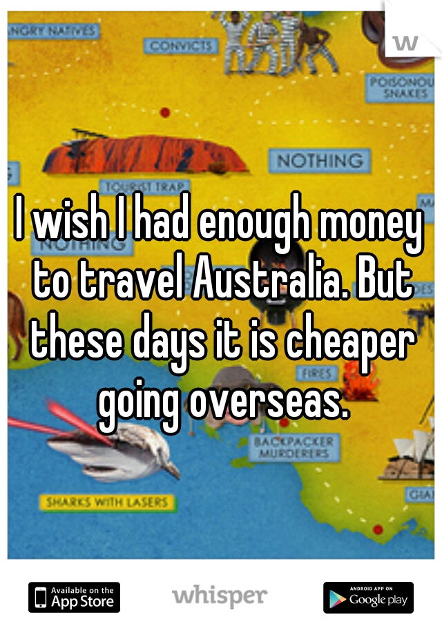 I wish I had enough money to travel Australia. But these days it is cheaper going overseas.