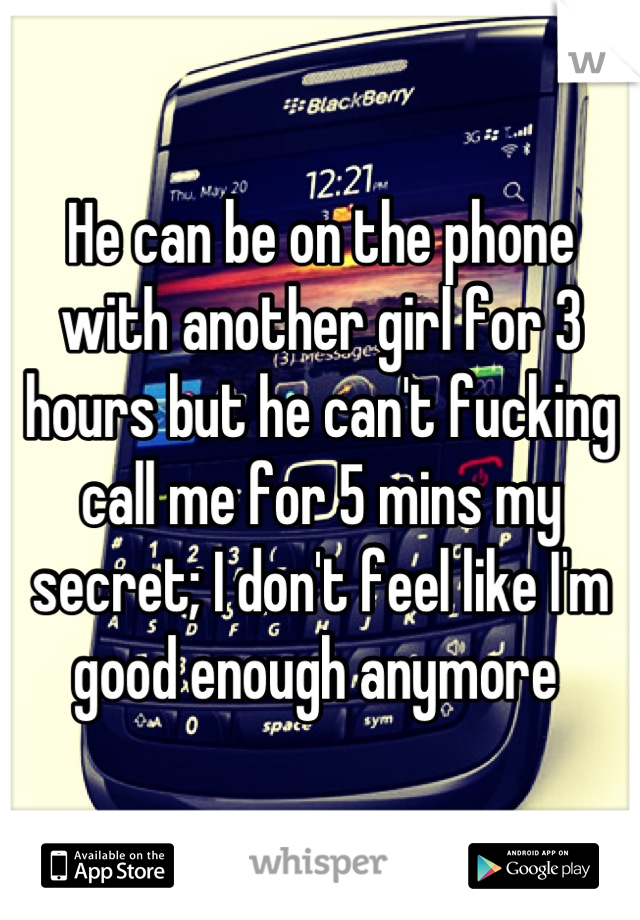 He can be on the phone with another girl for 3 hours but he can't fucking call me for 5 mins my secret; I don't feel like I'm good enough anymore 