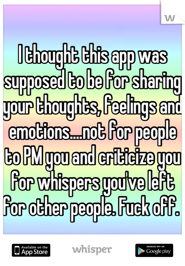 I thought this app was supposed to be for sharing your thoughts, feelings and emotions....not for people to PM you and criticize you for whispers you've left for other people. Fuck off. 