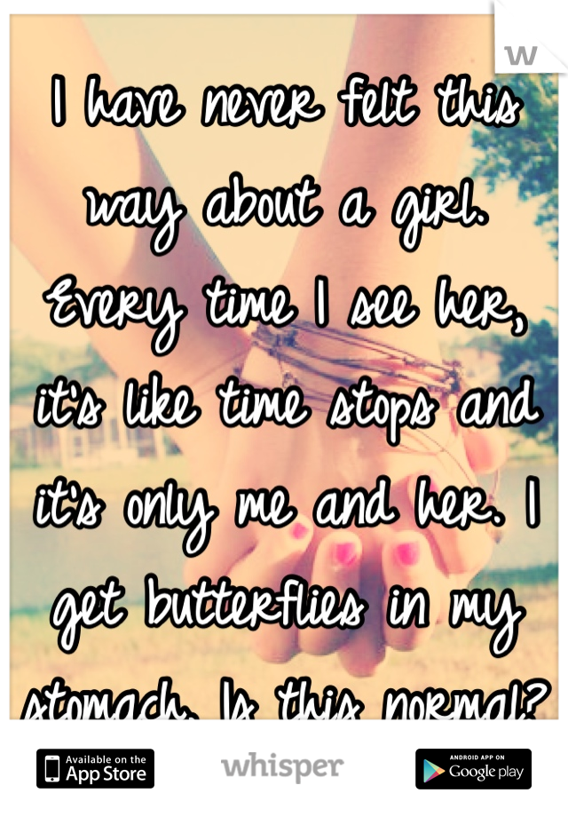 I have never felt this way about a girl. Every time I see her, it's like time stops and it's only me and her. I get butterflies in my stomach. Is this normal? 