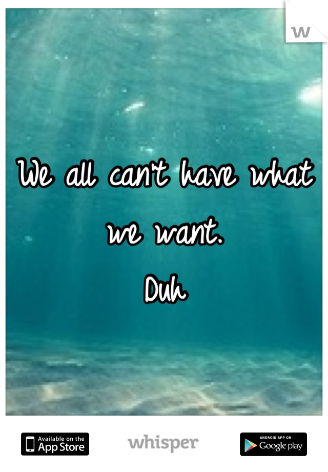 We all can't have what we want.
Duh