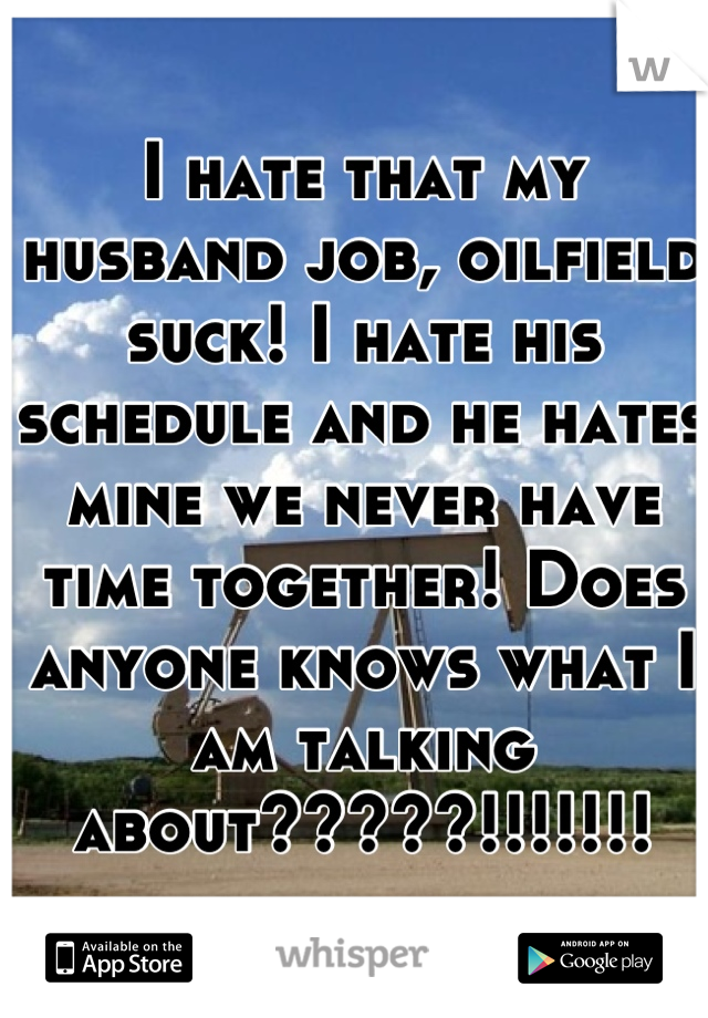 I hate that my husband job, oilfield suck! I hate his schedule and he hates mine we never have time together! Does anyone knows what I am talking about?????!!!!!!!