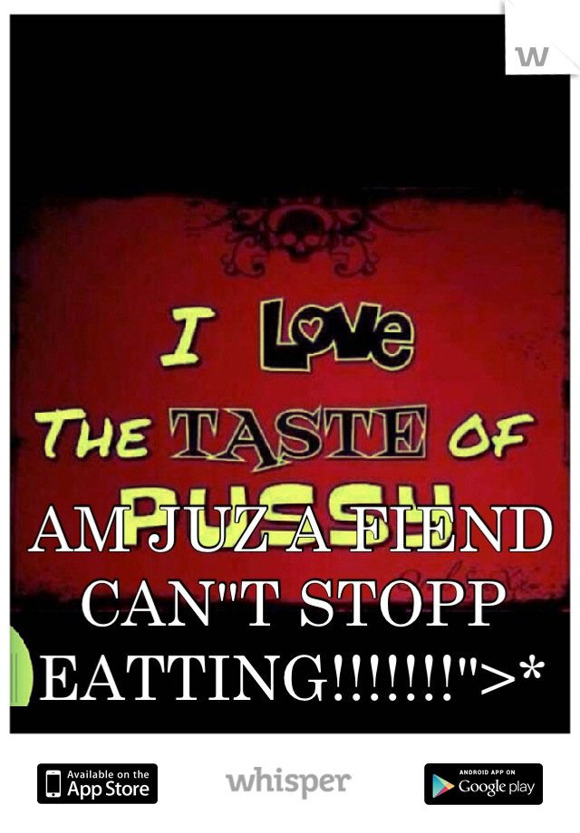 




AM JUZ A FIEND 
CAN"T STOPP EATTING!!!!!!!">*