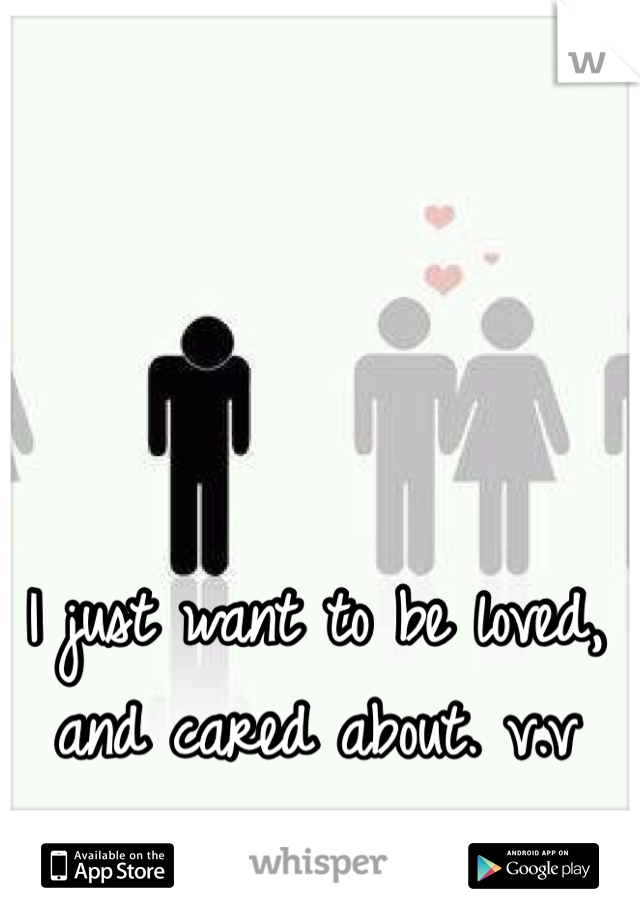 I just want to be loved, and cared about. v.v 
</3