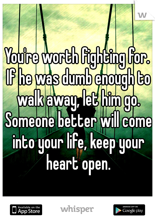 You're worth fighting for. If he was dumb enough to walk away, let him go. Someone better will come into your life, keep your heart open.