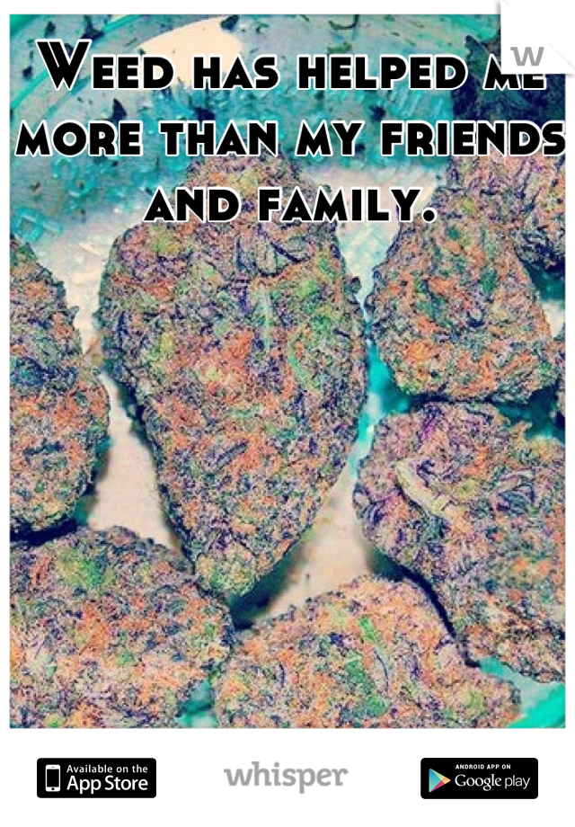 Weed has helped me more than my friends and family.