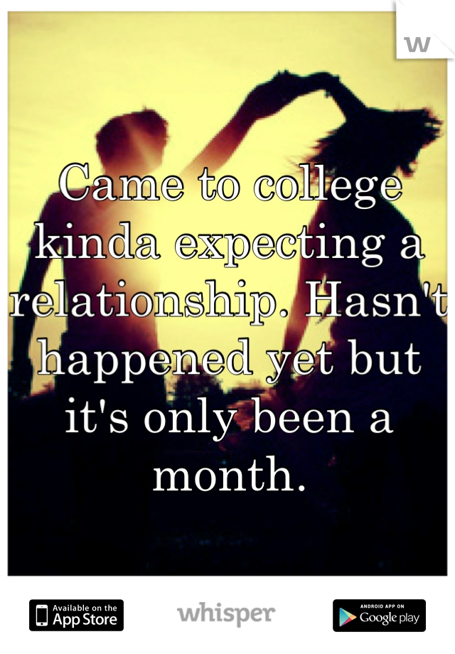 Came to college kinda expecting a relationship. Hasn't happened yet but it's only been a month.