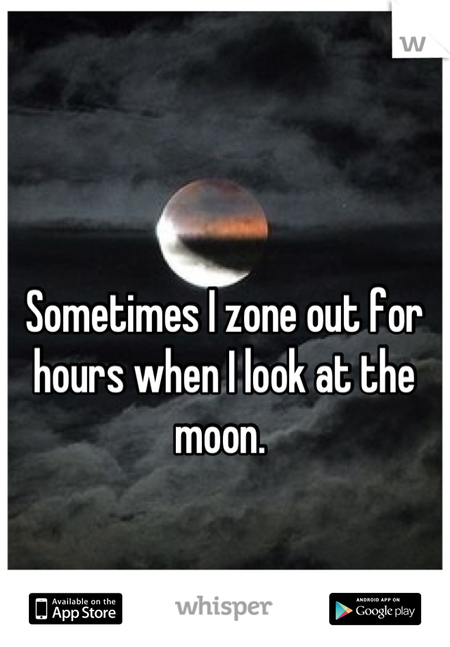 Sometimes I zone out for hours when I look at the moon. 