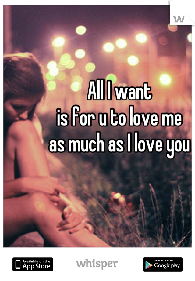 All I want
is for u to love me
as much as I love you