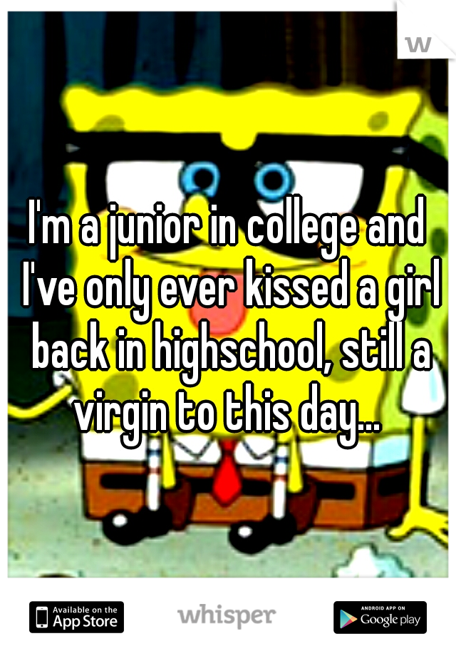 I'm a junior in college and I've only ever kissed a girl back in highschool, still a virgin to this day... 