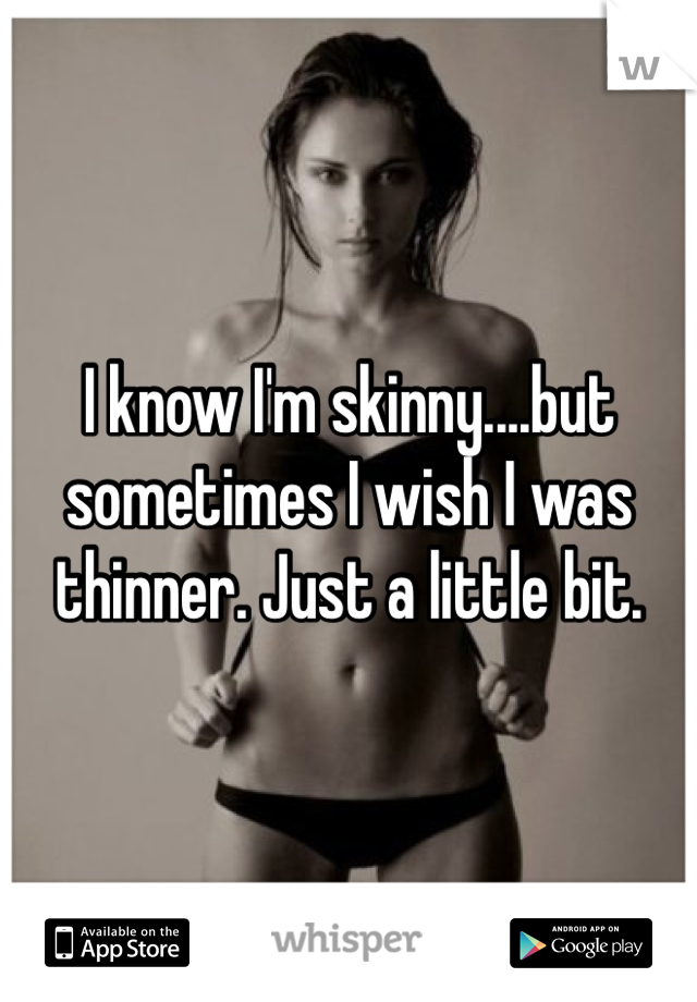 I know I'm skinny....but sometimes I wish I was thinner. Just a little bit. 