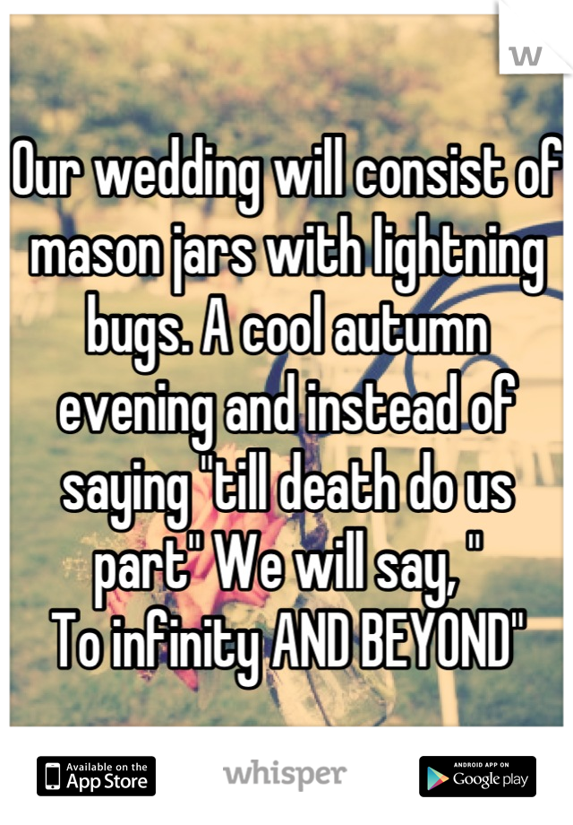 Our wedding will consist of mason jars with lightning bugs. A cool autumn evening and instead of saying "till death do us part" We will say, "
To infinity AND BEYOND"