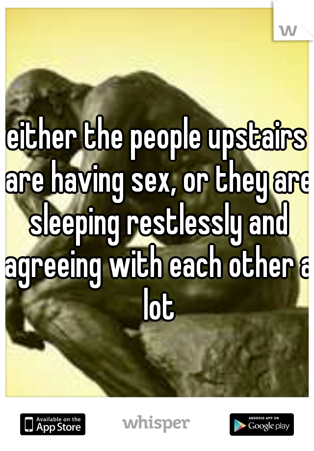 either the people upstairs are having sex, or they are sleeping restlessly and agreeing with each other a lot