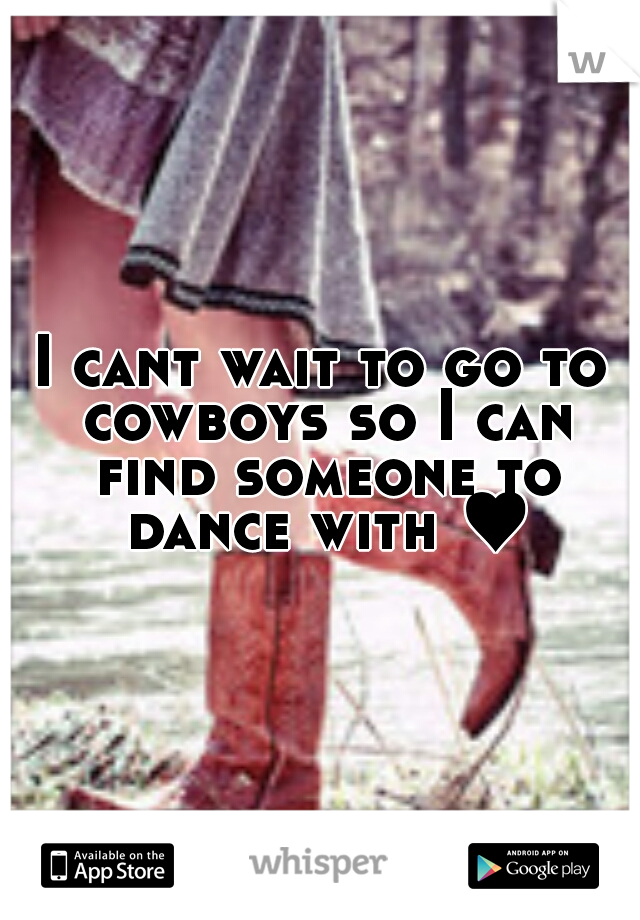 I cant wait to go to cowboys so I can find someone to dance with ♥