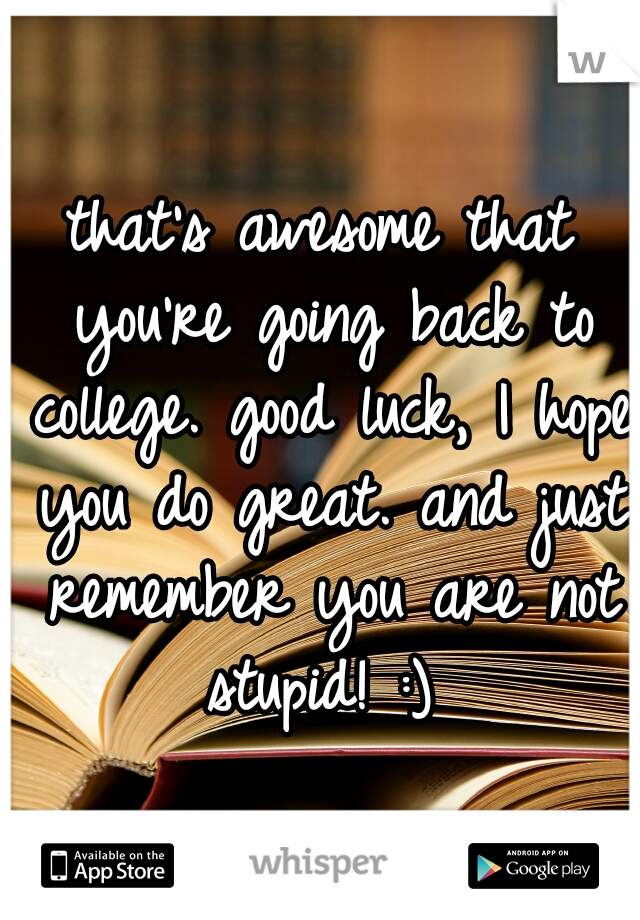 that's awesome that you're going back to college. good luck, I hope you do great. and just remember you are not stupid! :) 