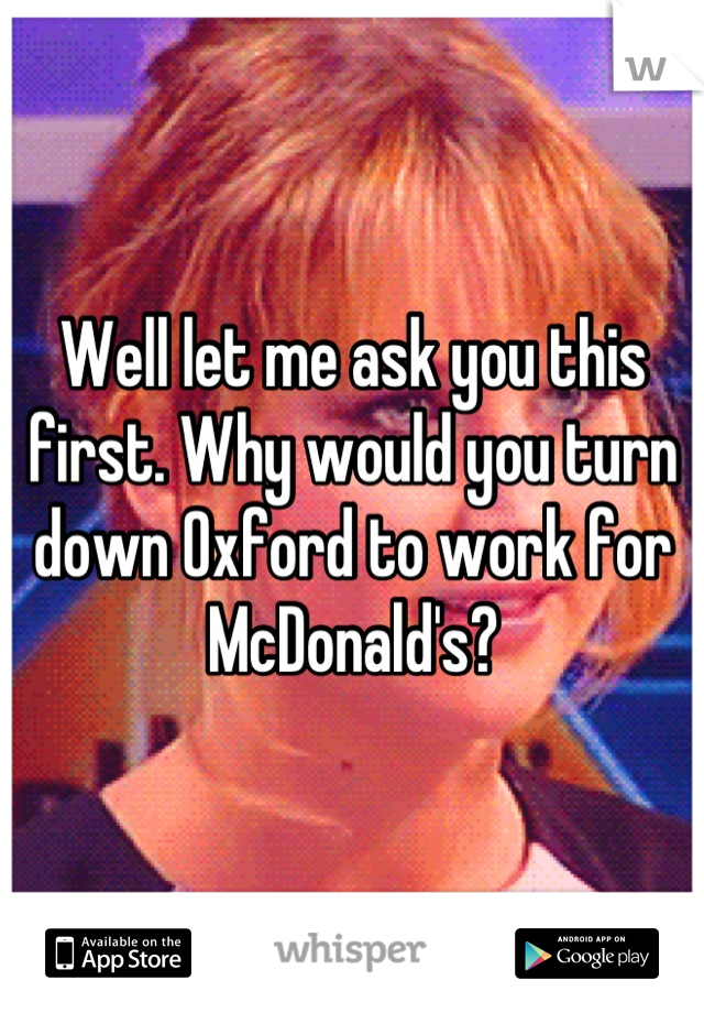 Well let me ask you this first. Why would you turn down Oxford to work for McDonald's?