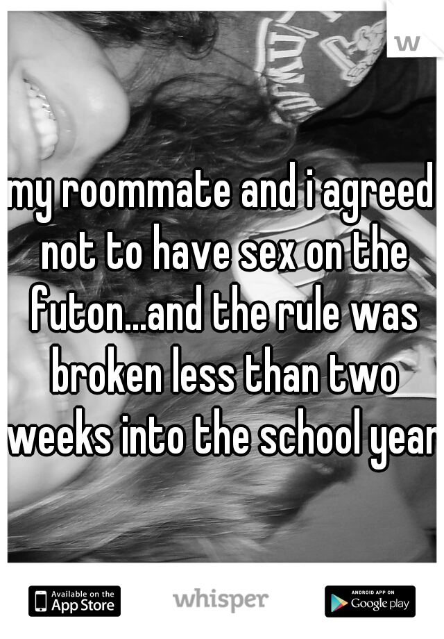 my roommate and i agreed not to have sex on the futon...and the rule was broken less than two weeks into the school year.