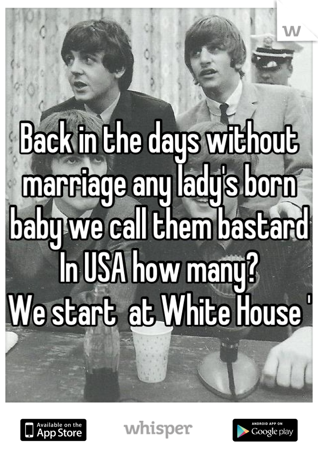 Back in the days without marriage any lady's born baby we call them bastard
In USA how many?
We start  at White House '