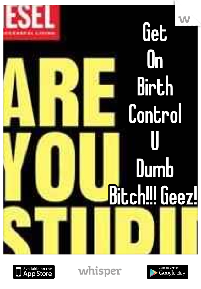 Get 
On 
Birth 
Control 
U 
Dumb 
Bitch!!! Geez!! 