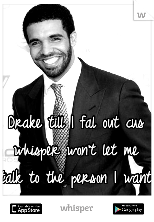 Drake till I fal out cus whisper won't let me talk to the person I want to talk to like wtf :/ 