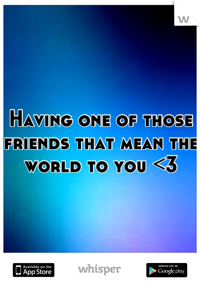 Having one of those friends that mean the world to you <3