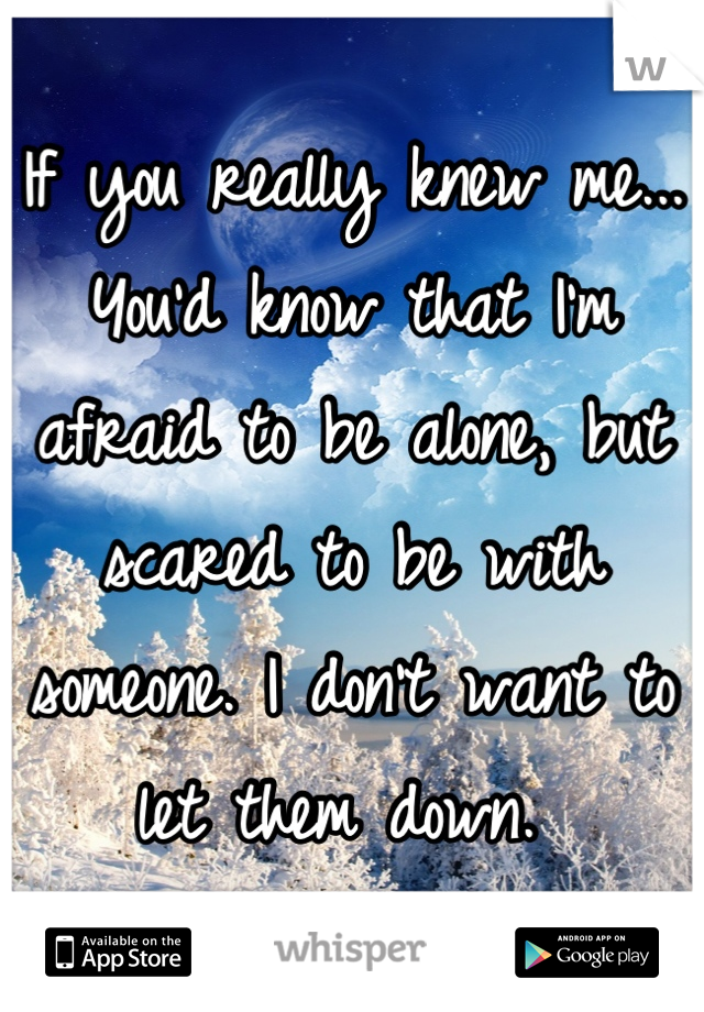 If you really knew me...
You'd know that I'm afraid to be alone, but scared to be with someone. I don't want to let them down. 